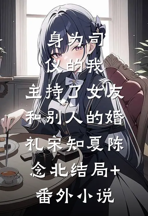 身为司仪的我，主持了女友和别人的婚礼宋知夏陈念北结局+番外小说