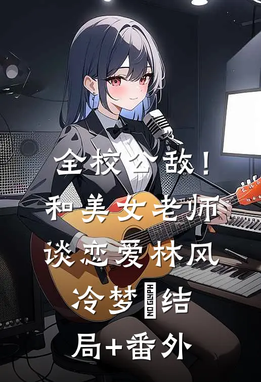 全校公敌！和美女老师谈恋爱林风冷梦娢结局+番外