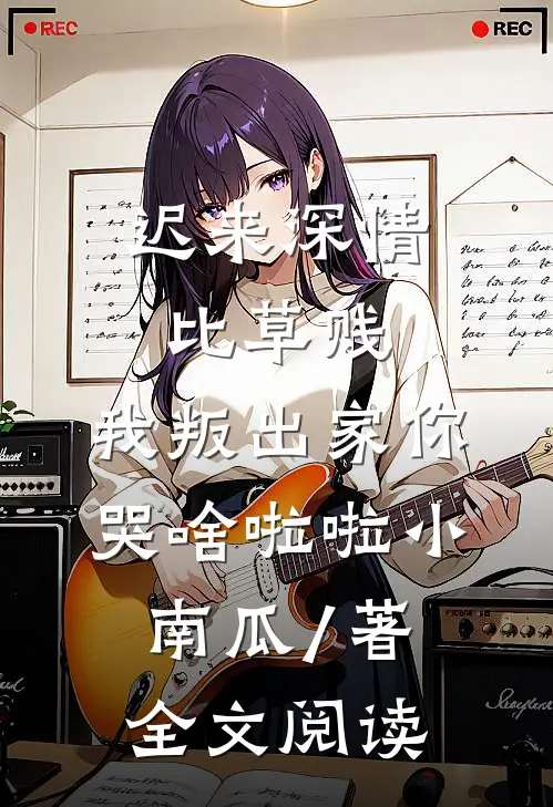 迟来深情比草贱,我叛出家你哭啥啦啦小南瓜 / 著全文阅读