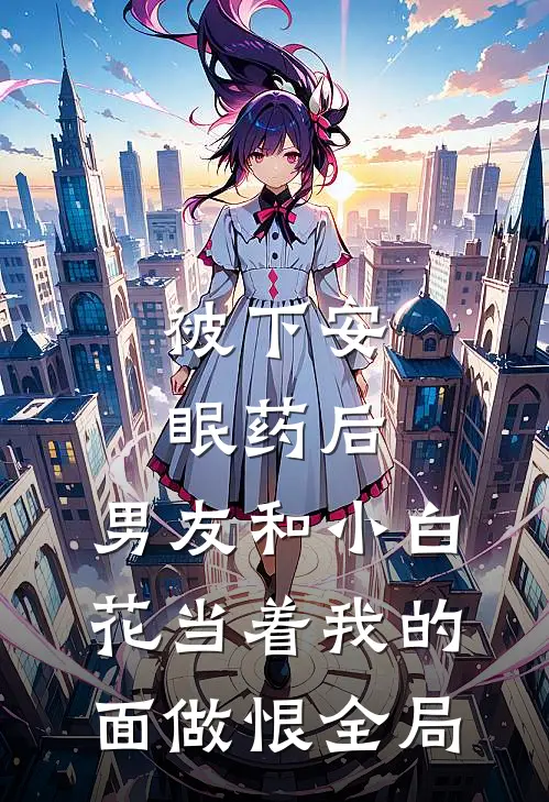 被下安眠药后，男友和小白花当着我的面做恨全局