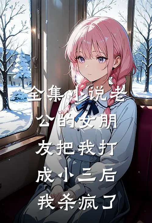 全集小说老公的女朋友把我打成小三后，我杀疯了