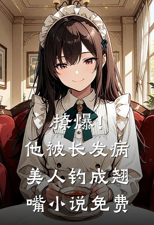 撩爆！他被长发病美人钓成翘嘴小说免费