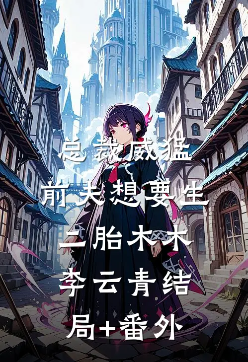 总裁威猛：前夫想要生二胎木木李云青结局+番外