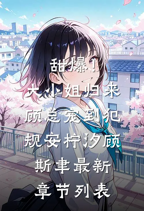 甜爆！大小姐归来，顾总宠到犯规安柠汐顾斯聿最新章节列表