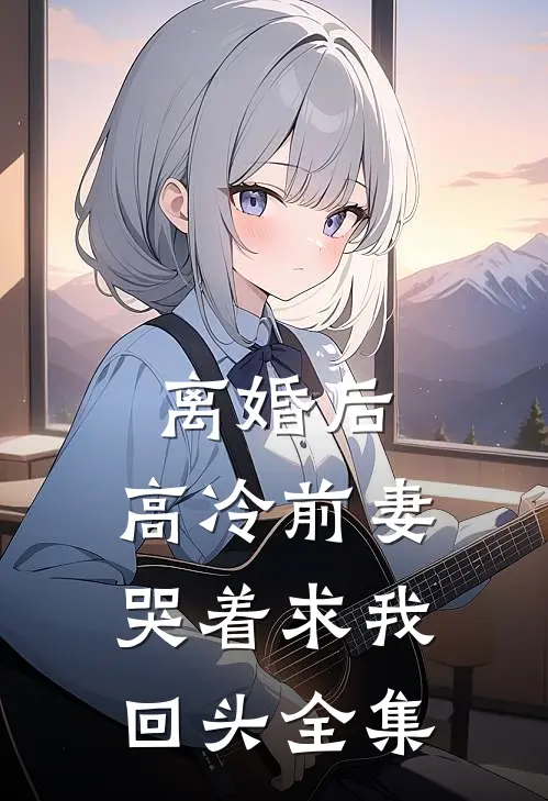 离婚后，高冷前妻哭着求我回头全集