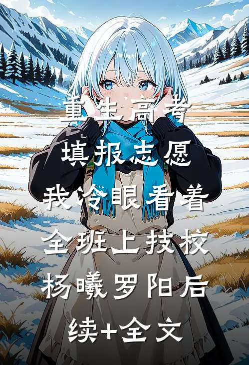 重生高考填报志愿：我冷眼看着全班上技校杨曦罗阳后续+全文