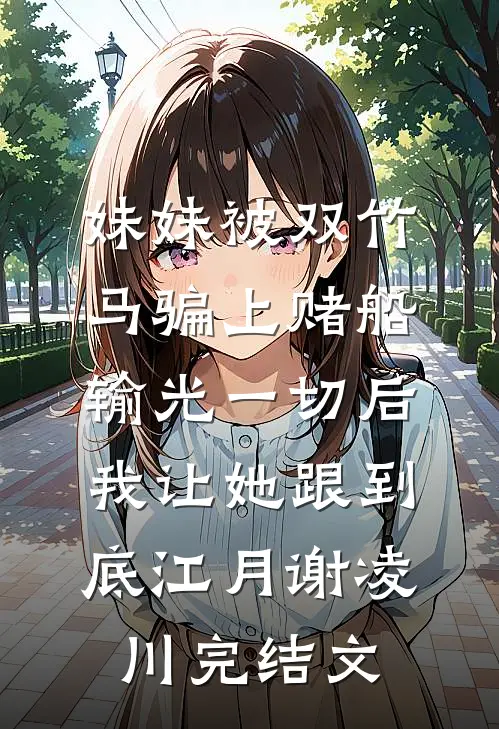 妹妹被双竹马骗上赌船输光一切后，我让她跟到底江月谢凌川完结文