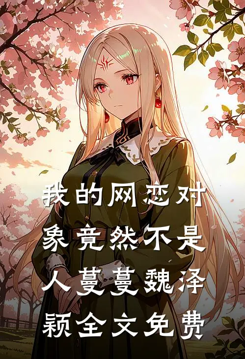 我的网恋对象竟然不是人蔓蔓魏泽颖全文免费