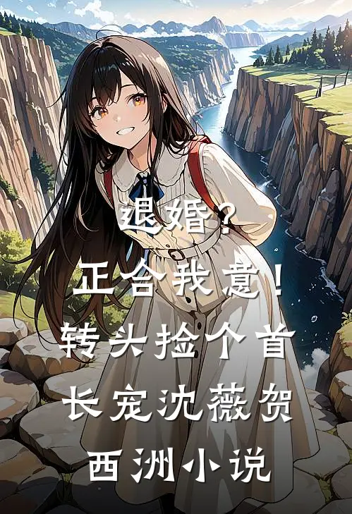 退婚？正合我意！转头捡个首长宠沈薇贺西洲小说