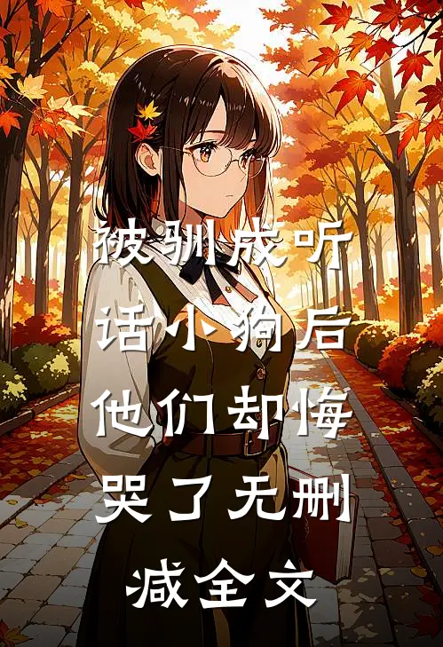 被驯成听话小狗后，他们却悔哭了无删减全文