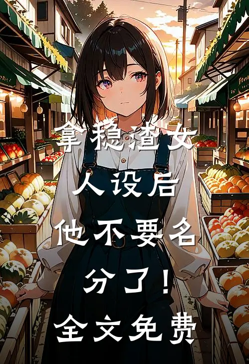 拿稳渣女人设后，他不要名分了！全文免费