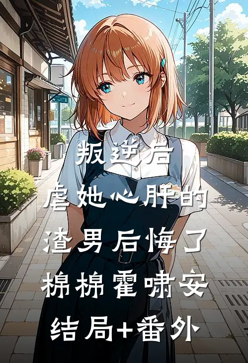 叛逆后，虐她心肝的渣男后悔了棉棉霍啸安结局+番外