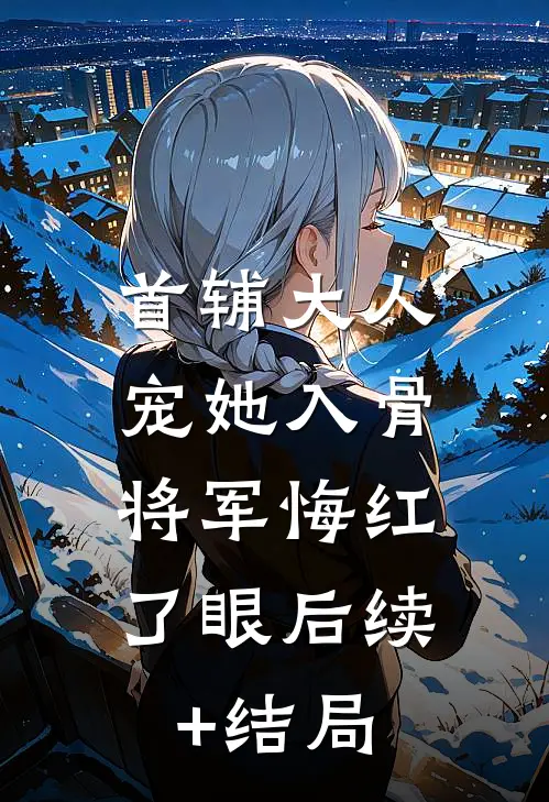 首辅大人宠她入骨，将军悔红了眼后续+结局