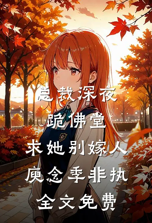 总裁深夜跪佛堂：求她别嫁人庾念季非执全文免费
