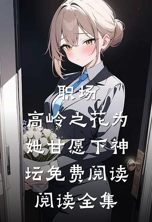 职场:高岭之花为她甘愿下神坛免费阅读阅读全集