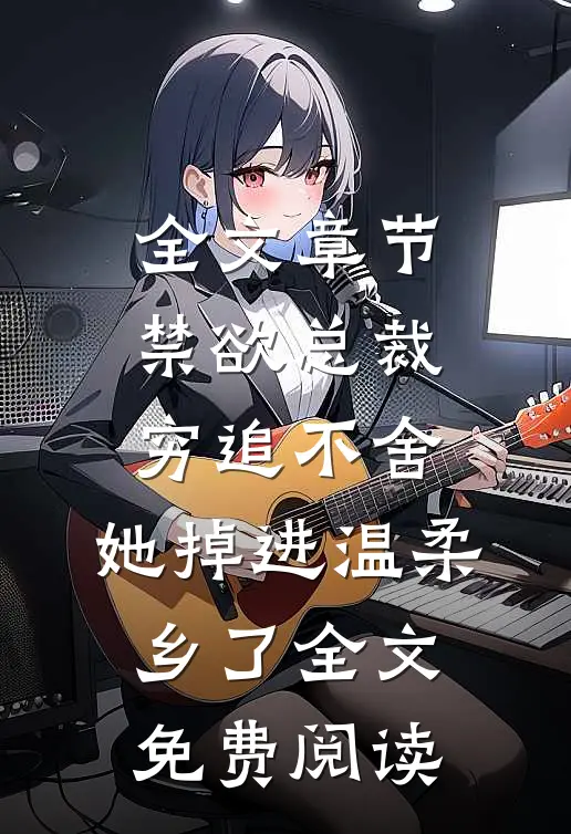 全文章节禁欲总裁穷追不舍,她掉进温柔乡了全文免费阅读