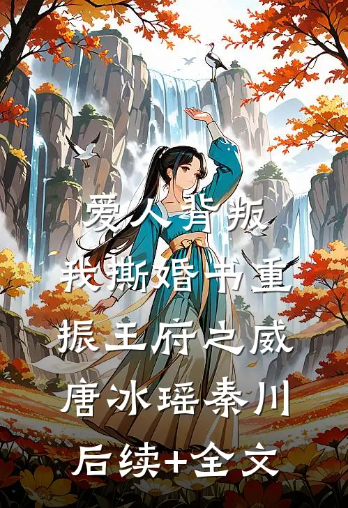 爱人背叛，我撕婚书重振王府之威唐冰瑶秦川后续+全文