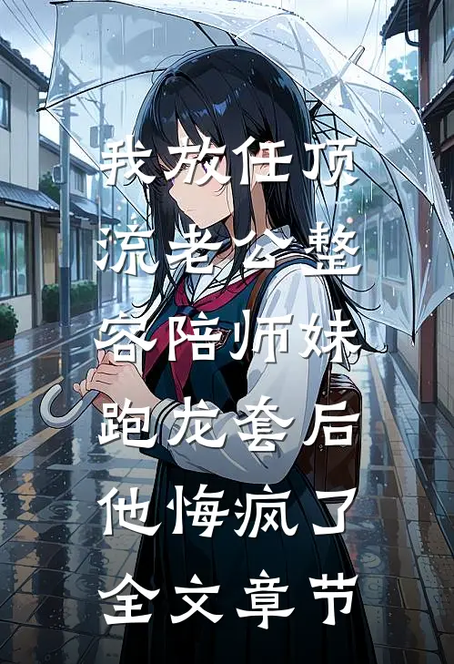 我放任顶流老公整容陪师妹跑龙套后，他悔疯了全文章节