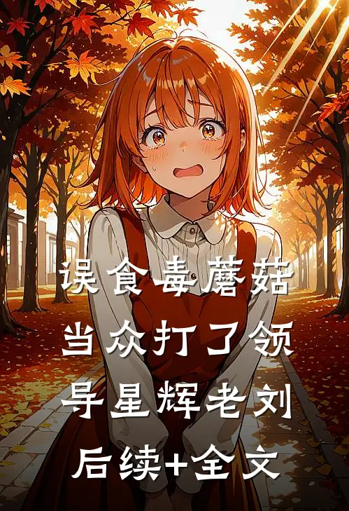 误食毒蘑菇，当众打了领导星辉老刘后续+全文