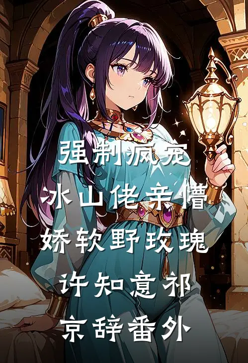 强制疯宠，冰山佬亲懵娇软野玫瑰许知意祁京辞 番外