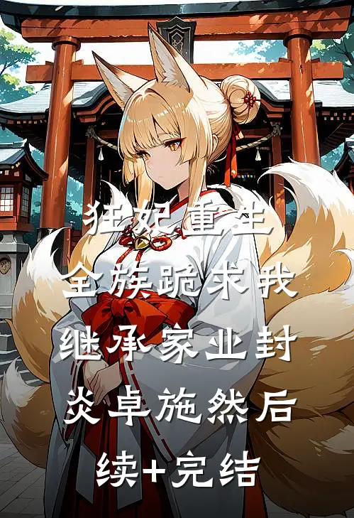 狂妃重生，全族跪求我继承家业封炎卓施然后续+完结