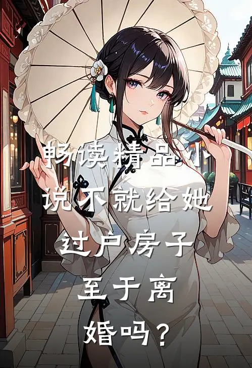 畅读精品小说不就给她过户房子，至于离婚吗？