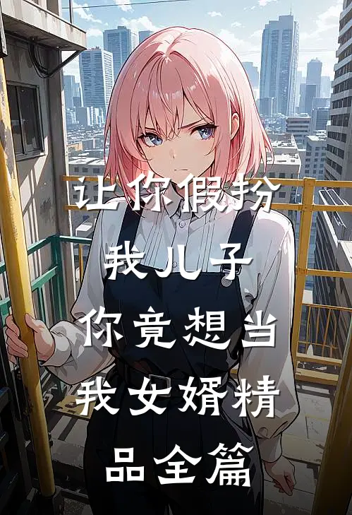 让你假扮我儿子,你竟想当我女婿精品全篇阅读