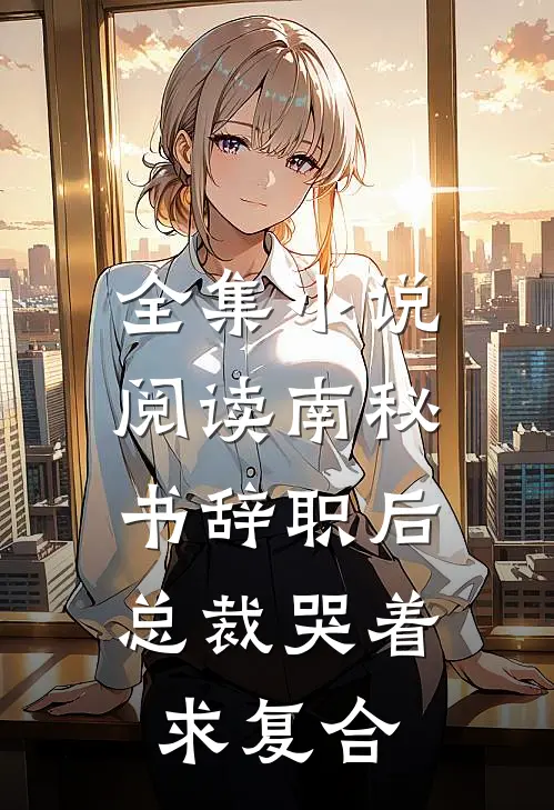 全集小说阅读南秘书辞职后，总裁哭着求复合