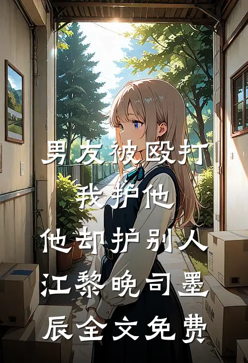 男友被殴打，我护他，他却护别人江黎晚司墨辰全文免费