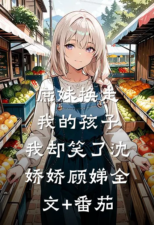 庶妹换走我的孩子，我却笑了沈娇娇顾娣全文+番茄