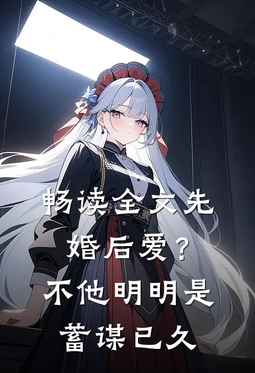畅读全文先婚后爱？不，他明明是蓄谋已久