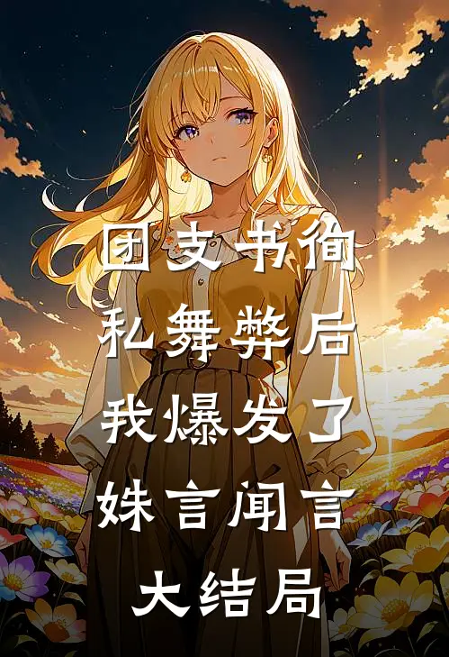 团支书徇私舞弊后，我爆发了姝言闻言大结局