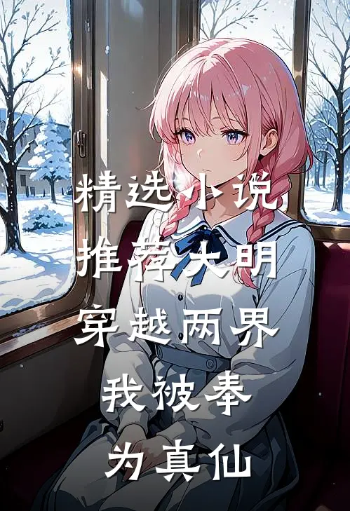 精选小说推荐大明：穿越两界，我被奉为真仙