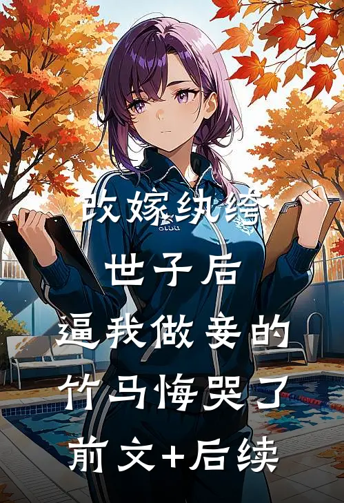 改嫁纨绔世子后，逼我做妾的竹马悔哭了前文+后续