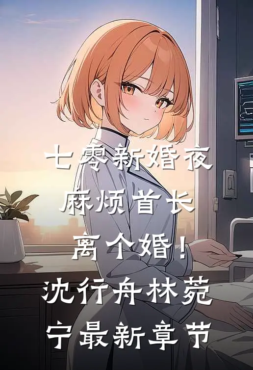 七零新婚夜，麻烦首长离个婚！沈行舟林菀宁最新章节