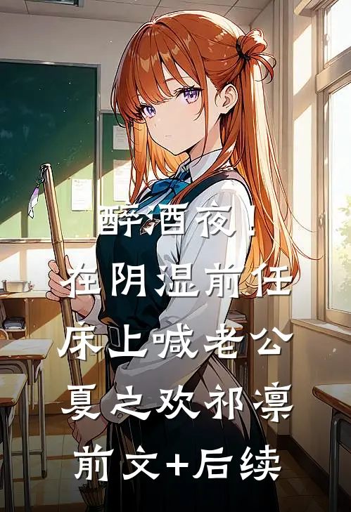 醉酒夜！在阴湿前任床上，喊老公夏之欢祁凛前文+后续