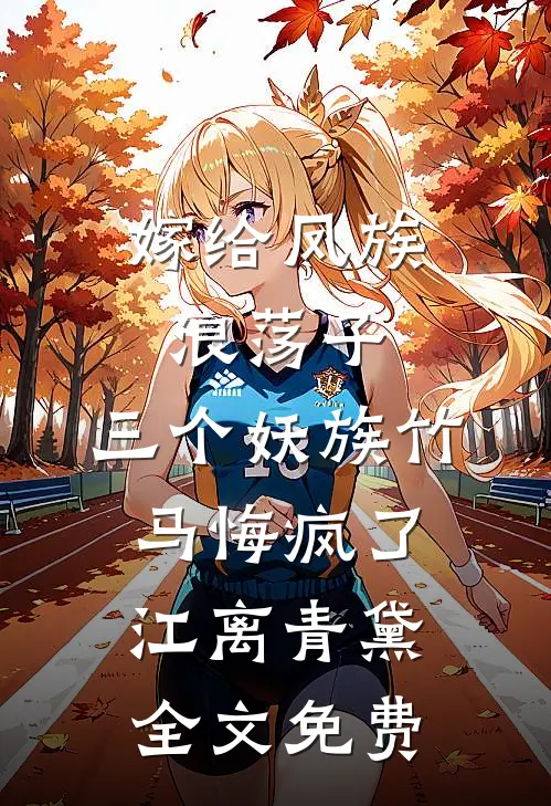 嫁给凤族浪荡子，三个妖族竹马悔疯了江离青黛全文免费