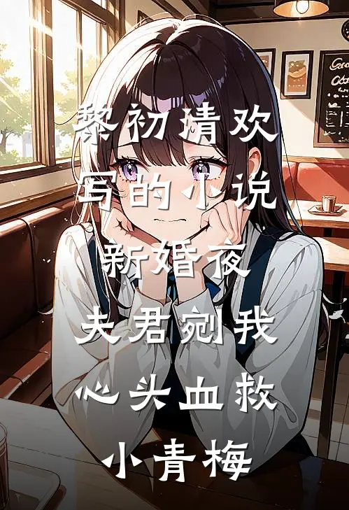 黎初清欢写的小说新婚夜，夫君剜我心头血救小青梅