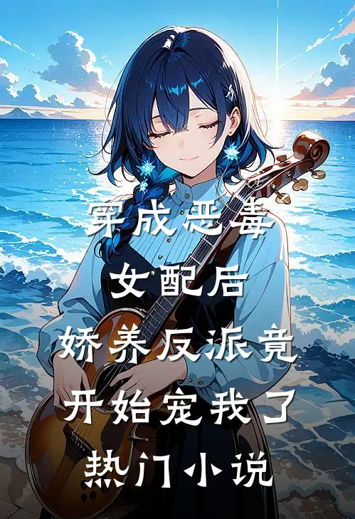 穿成恶毒女配后，娇养反派竟开始宠我了热门小说