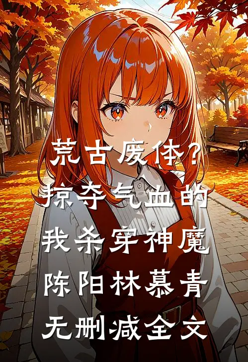 荒古废体？掠夺气血的我杀穿神魔陈阳林慕青无删减全文
