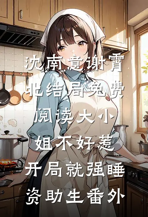 沈南意谢霄北结局免费阅读大小姐不好惹，开局就强睡资助生番外