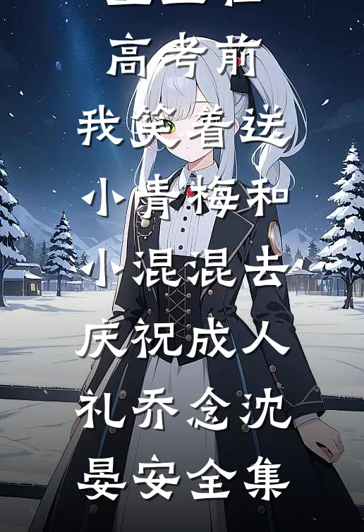 重生在高考前，我笑着送小青梅和小混混去庆祝成人礼乔念沈晏安全集