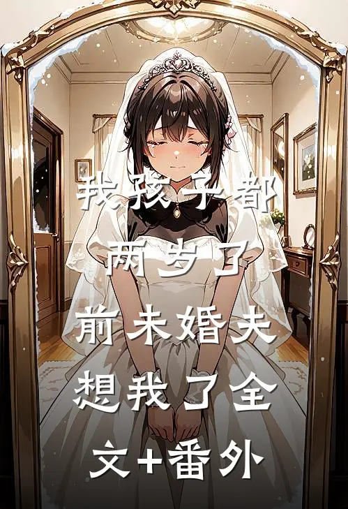 我孩子都两岁了，前未婚夫想我了全文+番外