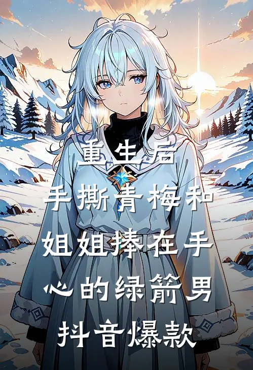 重生后，手撕青梅和姐姐捧在手心的绿箭男抖音爆款