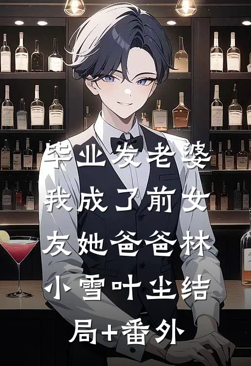 毕业发老婆，我成了前女友她爸爸林小雪叶尘结局+番外