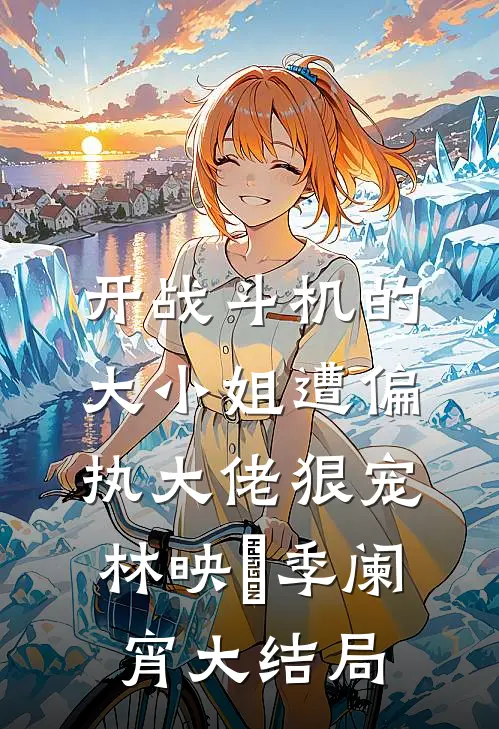 开战斗机的大小姐遭偏执大佬狠宠林映晞季阑宵大结局