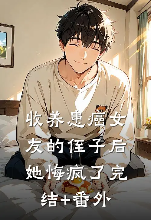 收养患癌女友的侄子后，她悔疯了完结+番外