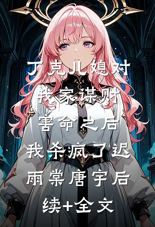 丁克儿媳对我家谋财害命之后，我杀疯了迟雨棠唐宇后续+全文