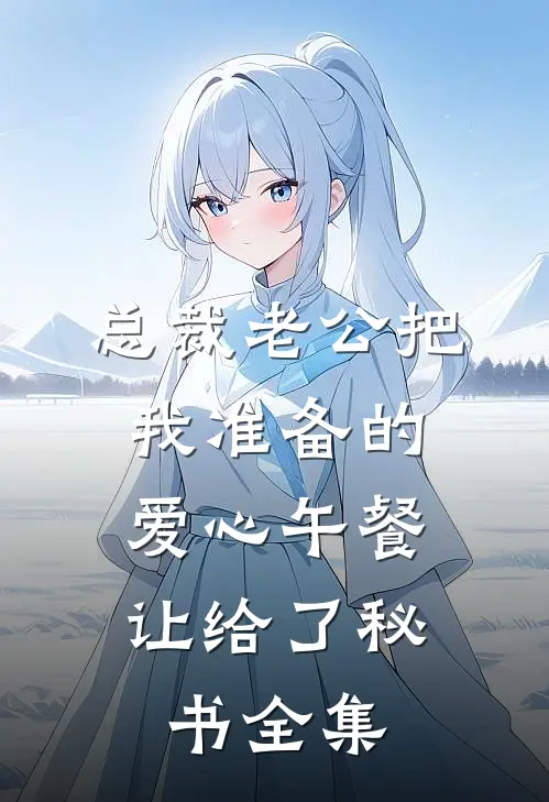 总裁老公把我准备的爱心午餐，让给了秘书全集