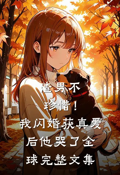 渣男不珍惜！我闪婚获真爱后他哭了全球完整文集